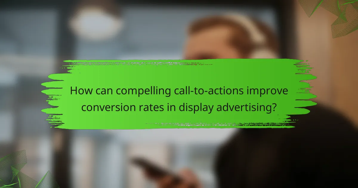 How can compelling call-to-actions improve conversion rates in display advertising?