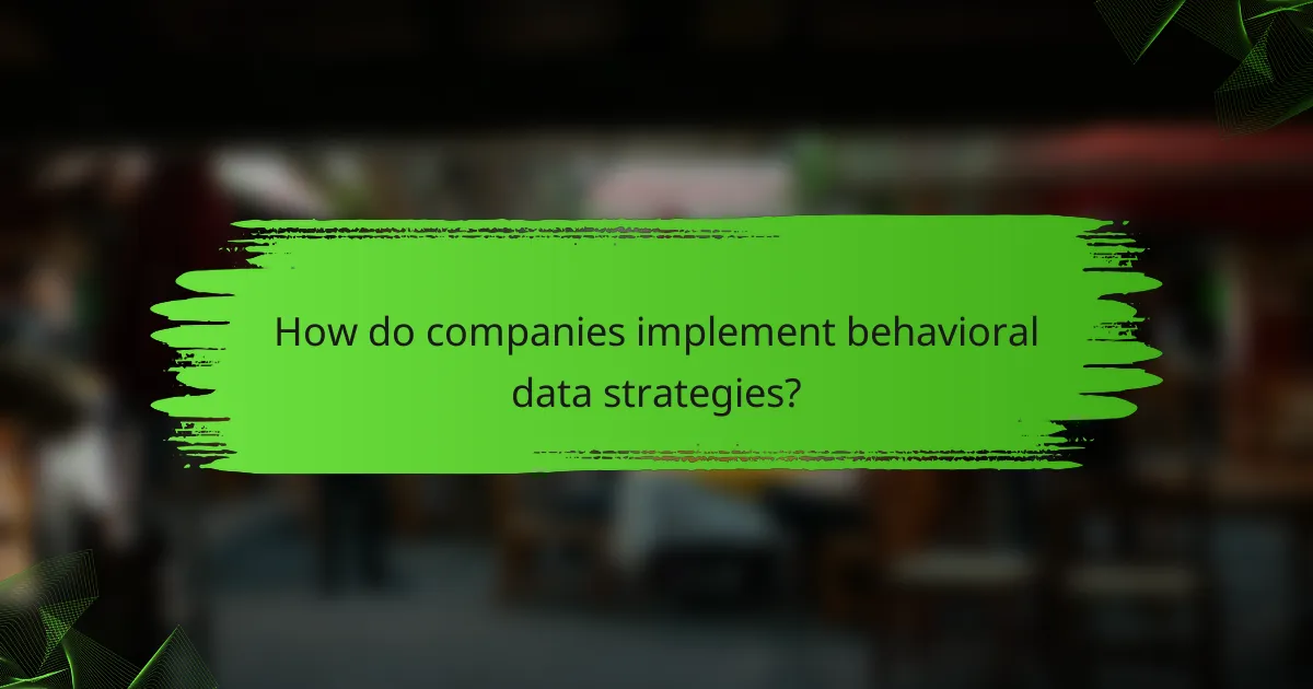 How do companies implement behavioral data strategies?