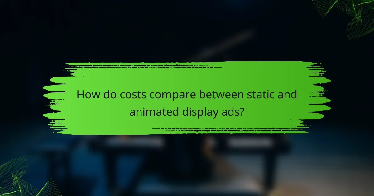 How do costs compare between static and animated display ads?