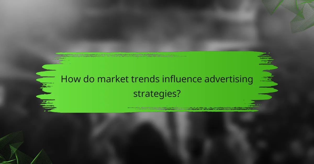 How do market trends influence advertising strategies?